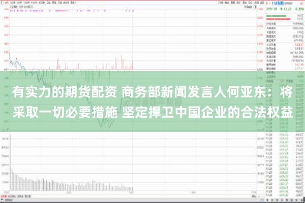 有实力的期货配资 商务部新闻发言人何亚东：将采取一切必要措施 坚定捍卫中国企业的合法权益
