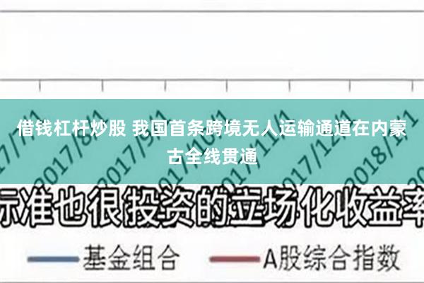 借钱杠杆炒股 我国首条跨境无人运输通道在内蒙古全线贯通