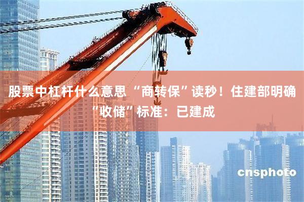 股票中杠杆什么意思 “商转保”读秒！住建部明确“收储”标准：已建成