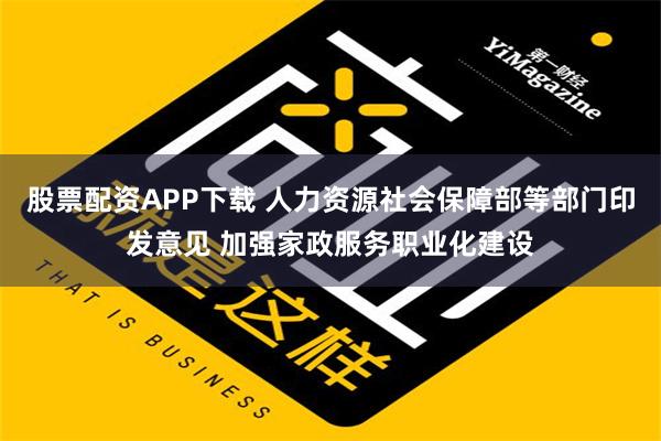 股票配资APP下载 人力资源社会保障部等部门印发意见 加强家政服务职业化建设