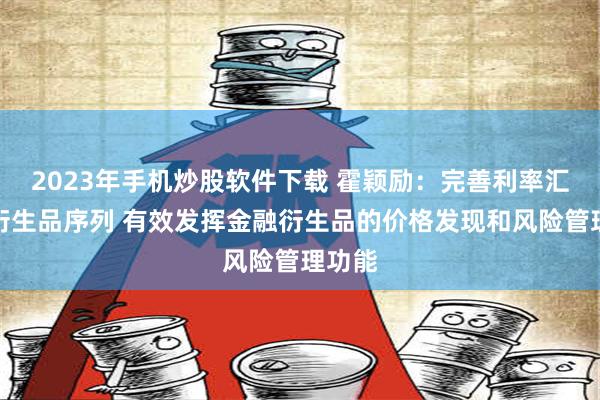 2023年手机炒股软件下载 霍颖励：完善利率汇率等衍生品序列 有效发挥金融衍生品的价格发现和风险管理功能