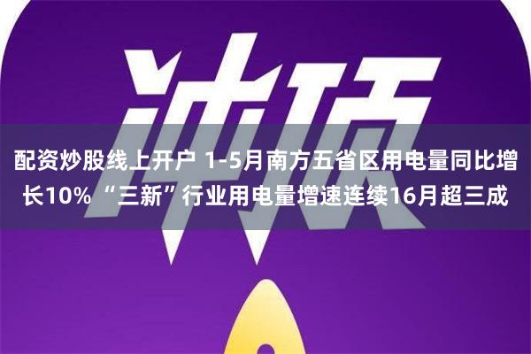 配资炒股线上开户 1-5月南方五省区用电量同比增长10% “三新”行业用电量增速连续16月超三成