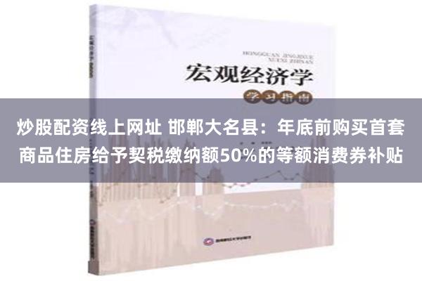 炒股配资线上网址 邯郸大名县：年底前购买首套商品住房给予契税缴纳额50%的等额消费券补贴