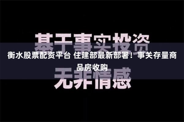 衡水股票配资平台 住建部最新部署！事关存量商品房收购