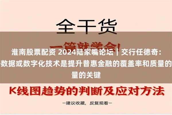 淮南股票配资 2024陆家嘴论坛｜交行任徳奇：用好数据或数字化技术是提升普惠金融的覆盖率和质量的关键