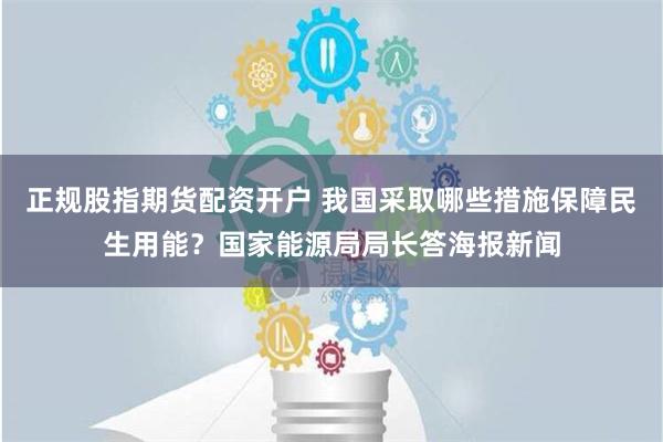 正规股指期货配资开户 我国采取哪些措施保障民生用能？国家能源局局长答海报新闻