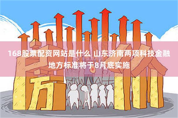 168股票配资网站是什么 山东济南两项科技金融地方标准将于8月底实施