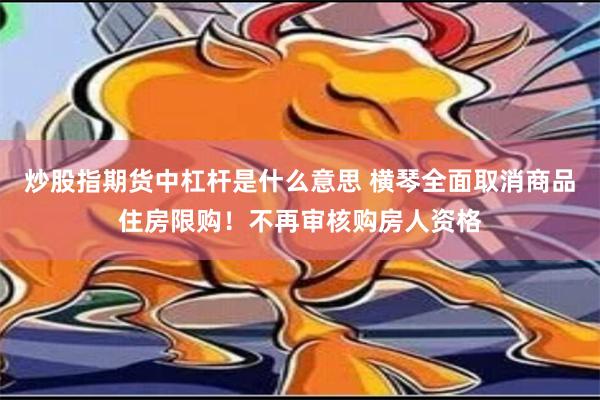 炒股指期货中杠杆是什么意思 横琴全面取消商品住房限购！不再审核购房人资格