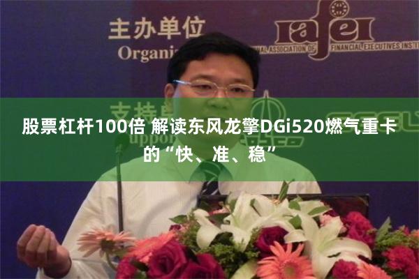 股票杠杆100倍 解读东风龙擎DGi520燃气重卡的“快、准、稳”