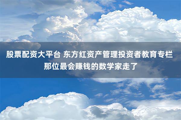 股票配资大平台 东方红资产管理投资者教育专栏 那位最会赚钱的数学家走了