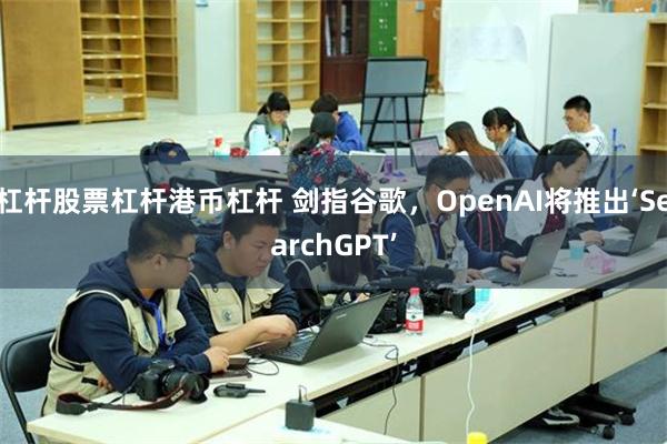 杠杆股票杠杆港币杠杆 剑指谷歌，OpenAI将推出‘SearchGPT’