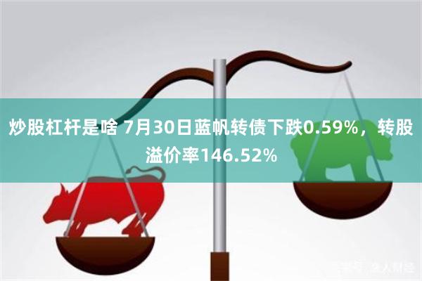 炒股杠杆是啥 7月30日蓝帆转债下跌0.59%，转股溢价率146.52%