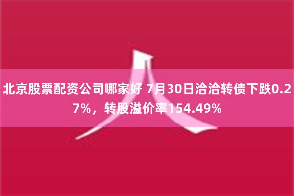 北京股票配资公司哪家好 7月30日洽洽转债下跌0.27%，转股溢价率154.49%