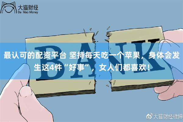 最认可的配资平台 坚持每天吃一个苹果，身体会发生这4件“好事”，女人们都喜欢！