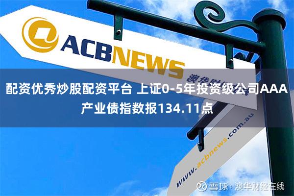 配资优秀炒股配资平台 上证0-5年投资级公司AAA产业债指数报134.11点