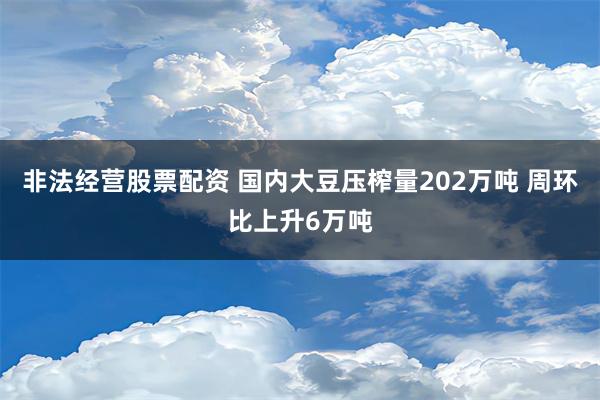 非法经营股票配资 国内大豆压榨量202万吨 周环比上升6万吨