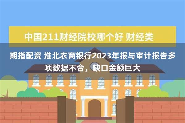 期指配资 淮北农商银行2023年报与审计报告多项数据不合，缺口金额巨大