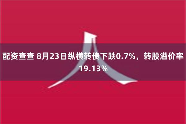 配资查查 8月23日纵横转债下跌0.7%，转股溢价率19.13%