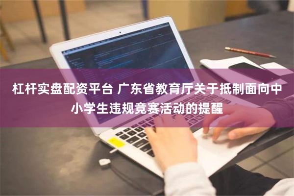 杠杆实盘配资平台 广东省教育厅关于抵制面向中小学生违规竞赛活动的提醒