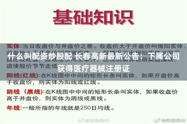 什么叫配资炒股配 长春高新最新公告：下属公司获得医疗器械注册证