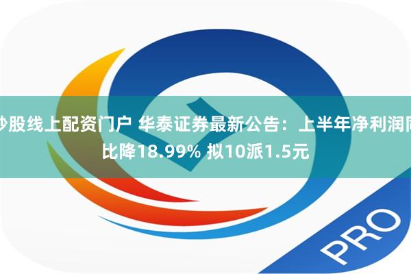 炒股线上配资门户 华泰证券最新公告：上半年净利润同比降18.99% 拟10派1.5元