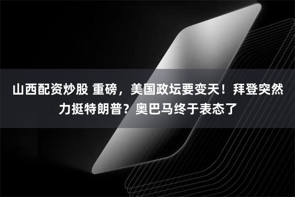 山西配资炒股 重磅，美国政坛要变天！拜登突然力挺特朗普？奥巴马终于表态了