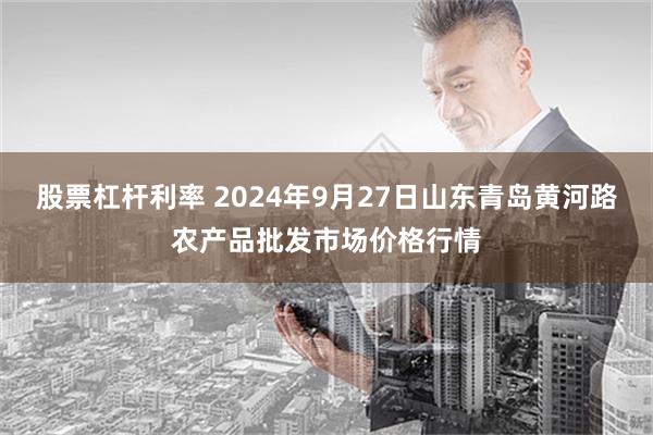 股票杠杆利率 2024年9月27日山东青岛黄河路农产品批发市场价格行情