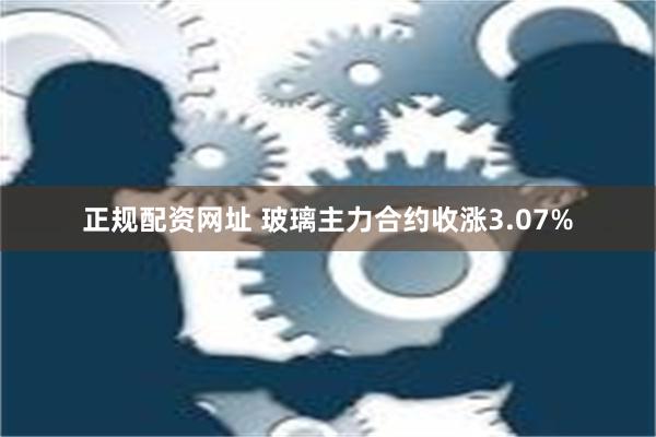 正规配资网址 玻璃主力合约收涨3.07%