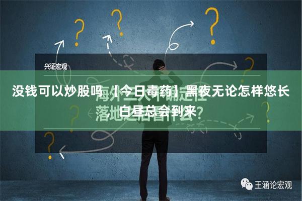 没钱可以炒股吗 【今日毒药】黑夜无论怎样悠长，白昼总会到来