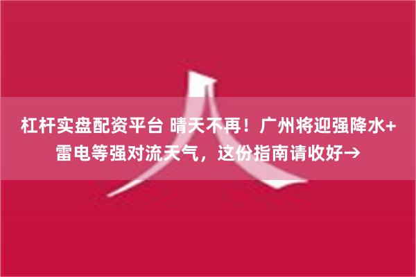 杠杆实盘配资平台 晴天不再！广州将迎强降水+雷电等强对流天气，这份指南请收好→