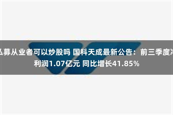 私募从业者可以炒股吗 国科天成最新公告：前三季度净利润1.07亿元 同比增长41.85%