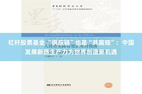 杠杆股票基金 “供应链”也是“共赢链”：中国发展新质生产力为世界创造新机遇