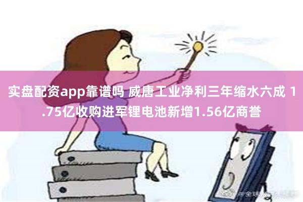 实盘配资app靠谱吗 威唐工业净利三年缩水六成 1.75亿收购进军锂电池新增1.56亿商誉