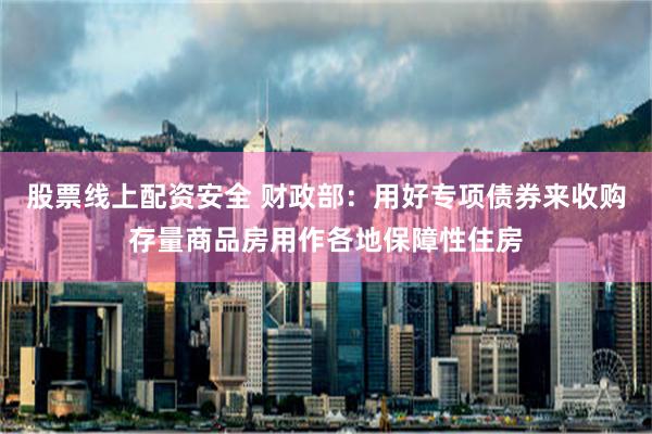 股票线上配资安全 财政部：用好专项债券来收购存量商品房用作各地保障性住房