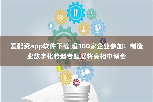 爱配资app软件下载 超100家企业参加！制造业数字化转型专题展将亮相中博会