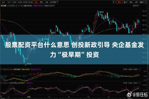 股票配资平台什么意思 创投新政引导 央企基金发力“极早期”投资