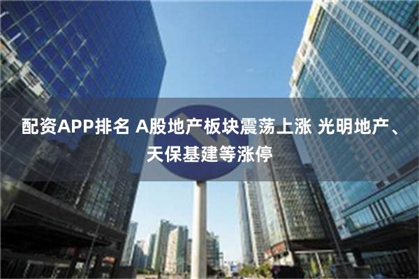 配资APP排名 A股地产板块震荡上涨 光明地产、天保基建等涨停