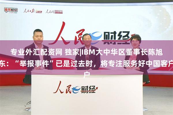 专业外汇配资网 独家|IBM大中华区董事长陈旭东：“举报事件”已是过去时，将专注服务好中国客户