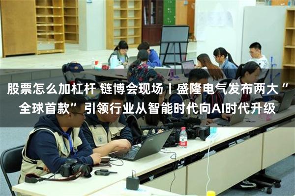 股票怎么加杠杆 链博会现场丨盛隆电气发布两大“全球首款” 引领行业从智能时代向AI时代升级