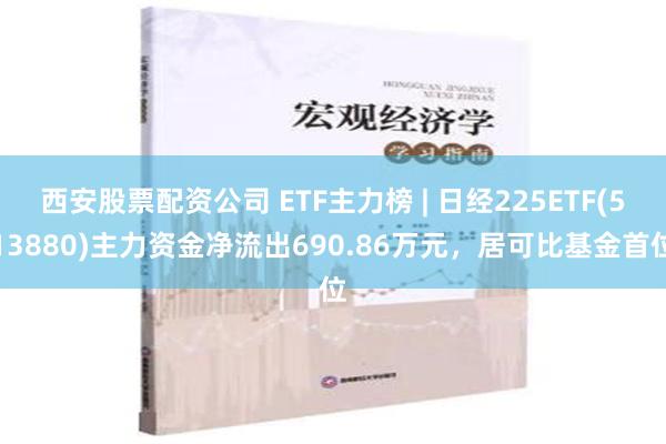 西安股票配资公司 ETF主力榜 | 日经225ETF(513880)主力资金净流出690.86万元，居可比基金首位