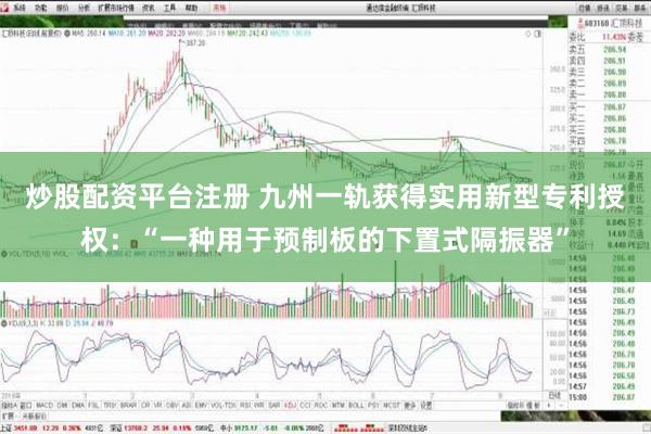 炒股配资平台注册 九州一轨获得实用新型专利授权：“一种用于预制板的下置式隔振器”