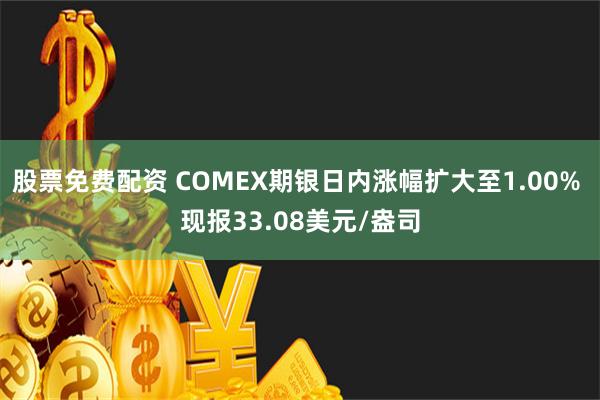 股票免费配资 COMEX期银日内涨幅扩大至1.00% 现报33.08美元/盎司