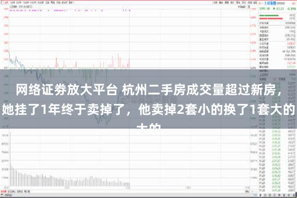 网络证劵放大平台 杭州二手房成交量超过新房，她挂了1年终于卖掉了，他卖掉2套小的换了1套大的