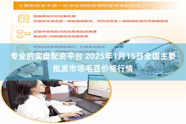 专业的实盘配资平台 2025年1月15日全国主要批发市场毛豆价格行情