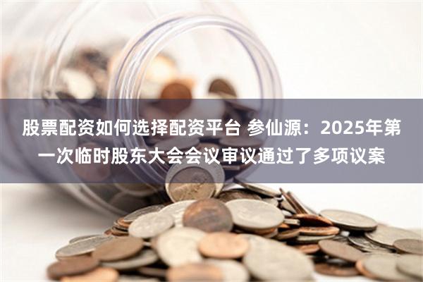 股票配资如何选择配资平台 参仙源：2025年第一次临时股东大会会议审议通过了多项议案