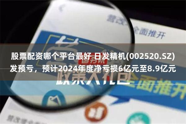 股票配资哪个平台最好 日发精机(002520.SZ)发预亏，预计2024年度净亏损6亿元至8.9亿元